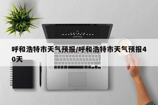 呼和浩特市天气预报／呼和浩特市天气预报40天