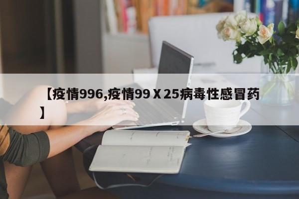 【疫情996,疫情99Ⅹ25病毒性感冒药】
