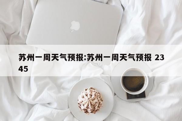 苏州一周天气预报：苏州一周天气预报 2345
