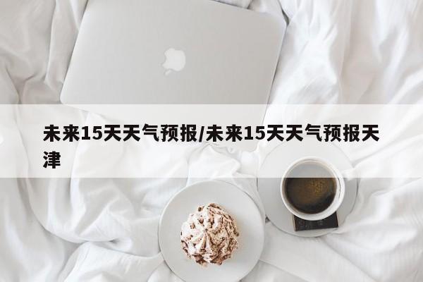 未来15天天气预报／未来15天天气预报天津