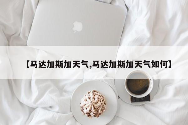 【马达加斯加天气,马达加斯加天气如何】