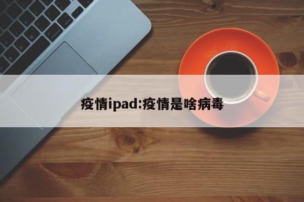 疫情ipad：疫情是啥病毒