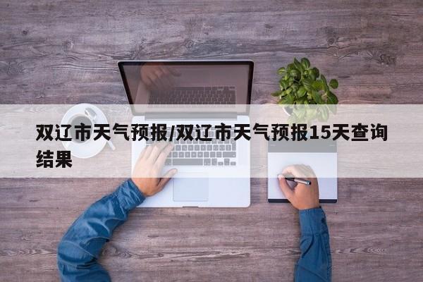 双辽市天气预报／双辽市天气预报15天查询结果
