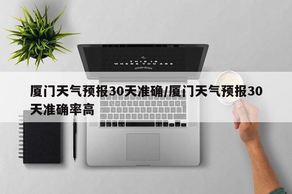 厦门天气预报30天准确／厦门天气预报30天准确率高