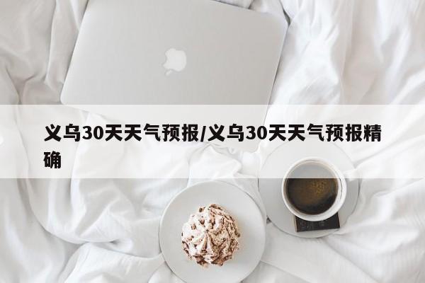 义乌30天天气预报／义乌30天天气预报精确