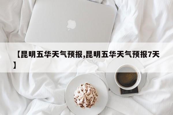 【昆明五华天气预报,昆明五华天气预报7天】