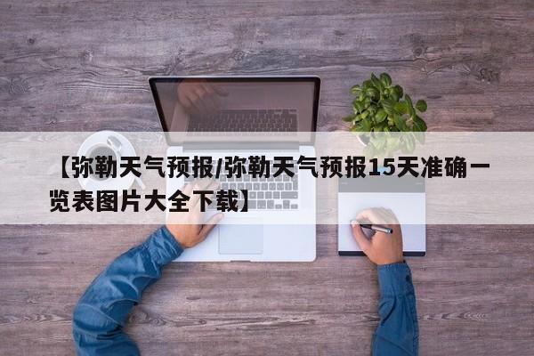 【弥勒天气预报／弥勒天气预报15天准确一览表图片大全下载】