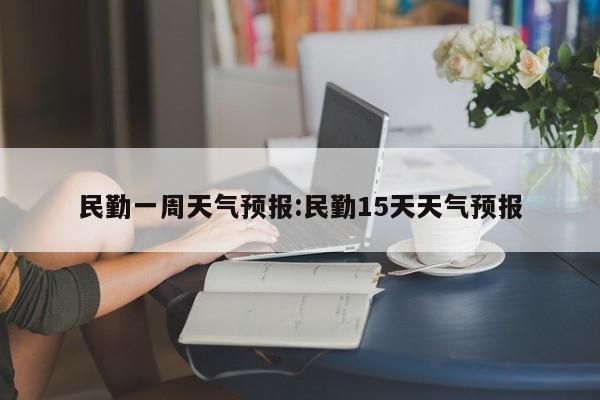 民勤一周天气预报：民勤15天天气预报