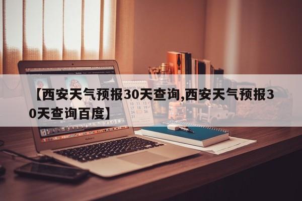 【西安天气预报30天查询,西安天气预报30天查询百度】