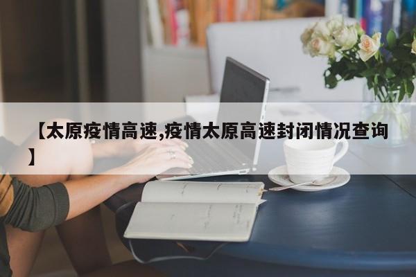 【太原疫情高速,疫情太原高速封闭情况查询】