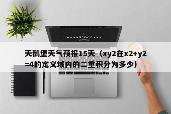 天鹅堡天气预报15天（xy2在x2+y2=4的定义域内的二重积分为多少）
