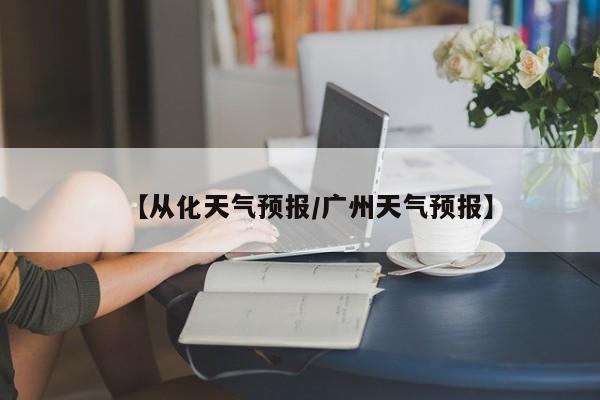 【从化天气预报／广州天气预报】
