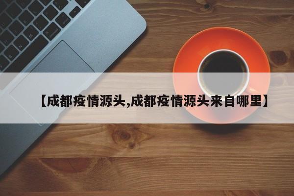 【成都疫情源头,成都疫情源头来自哪里】