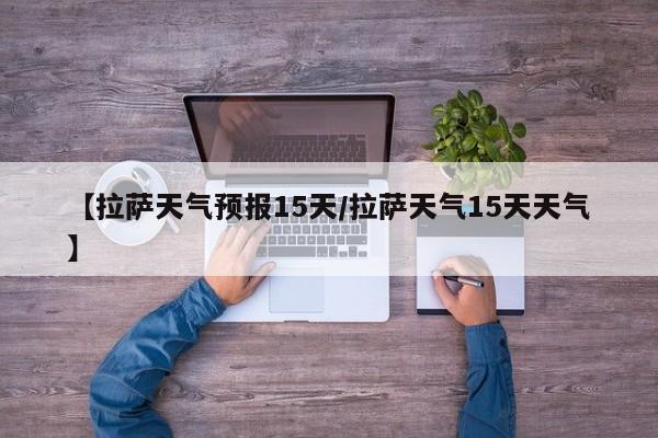 【拉萨天气预报15天／拉萨天气15天天气】