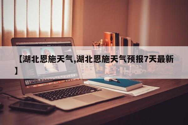 【湖北恩施天气,湖北恩施天气预报7天最新】
