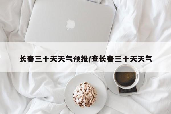 长春三十天天气预报／查长春三十天天气